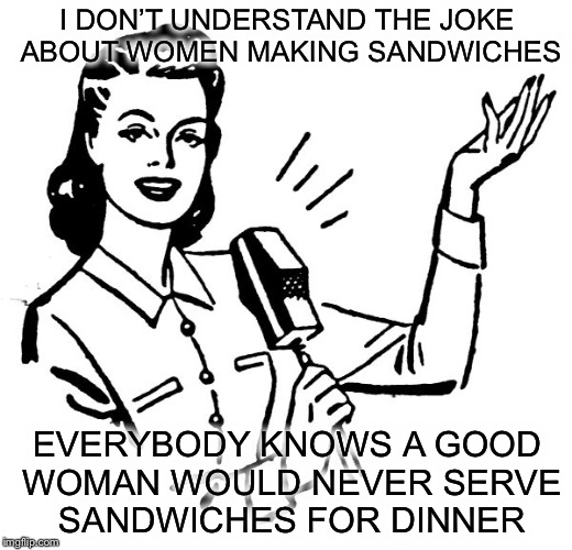 She’s a Keeper | I DON’T UNDERSTAND THE JOKE ABOUT WOMEN MAKING SANDWICHES; EVERYBODY KNOWS A GOOD WOMAN WOULD NEVER SERVE SANDWICHES FOR DINNER | image tagged in old fashion lady,memes,funny,sandwich | made w/ Imgflip meme maker