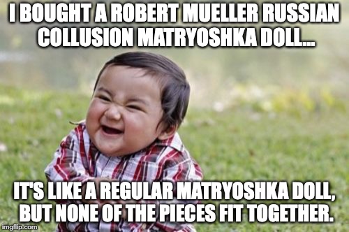 Shouldn't someone be in jail by now if there was actual collusion? Like Hillary, for starters. | I BOUGHT A ROBERT MUELLER RUSSIAN COLLUSION MATRYOSHKA DOLL... IT'S LIKE A REGULAR MATRYOSHKA DOLL, BUT NONE OF THE PIECES FIT TOGETHER. | image tagged in 2018,russian,collusion,democrats,hillary,lock them up | made w/ Imgflip meme maker