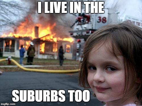 Disaster Girl Meme | I LIVE IN THE SUBURBS TOO | image tagged in memes,disaster girl | made w/ Imgflip meme maker