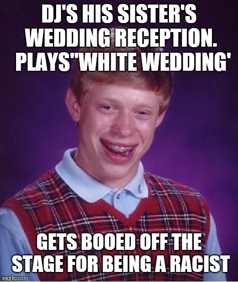 Bad Luck Brian Meme | DJ'S HIS SISTER'S WEDDING RECEPTION.  PLAYS"WHITE WEDDING'; GETS BOOED OFF THE STAGE FOR BEING A RACIST | image tagged in memes,bad luck brian | made w/ Imgflip meme maker