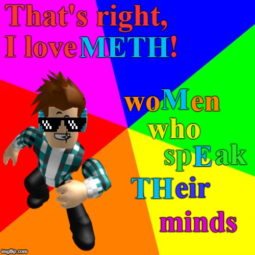 Gotta Love M.E.T.H. | That's right, I love            ! METH; M; wo    en; who; E; sp   ak; TH; eir; minds | image tagged in meth,roblox,memes | made w/ Imgflip meme maker
