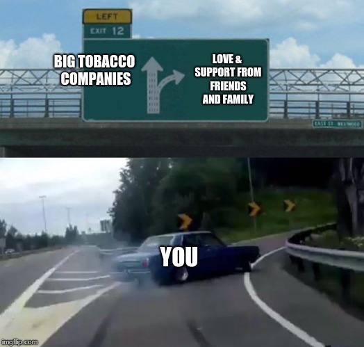 Left Exit 12 Off Ramp Meme | BIG TOBACCO COMPANIES; LOVE & SUPPORT FROM FRIENDS AND FAMILY; YOU | image tagged in memes,left exit 12 off ramp | made w/ Imgflip meme maker