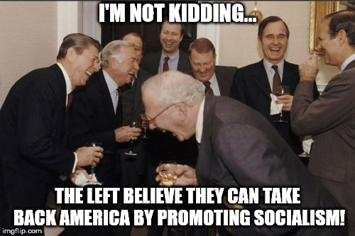Laughing Men In Suits Meme | I'M NOT KIDDING... THE LEFT BELIEVE THEY CAN TAKE BACK AMERICA BY PROMOTING SOCIALISM! | image tagged in memes,laughing men in suits | made w/ Imgflip meme maker