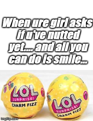 When ure girl asks if u've nutted yet.... and all you can do is smile... | image tagged in memes | made w/ Imgflip meme maker