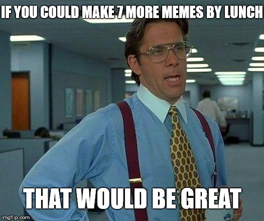 That Would Be Great Meme | IF YOU COULD MAKE 7 MORE MEMES BY LUNCH THAT WOULD BE GREAT | image tagged in memes,that would be great | made w/ Imgflip meme maker