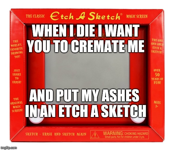 Etch a Sketch | WHEN I DIE I WANT YOU TO CREMATE ME; AND PUT MY ASHES IN AN ETCH A SKETCH | image tagged in etch a sketch | made w/ Imgflip meme maker