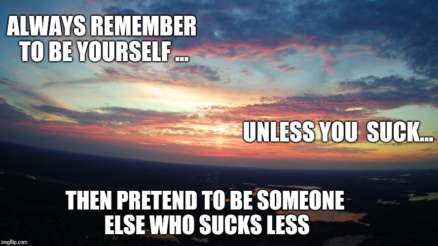 ALWAYS REMEMBER TO BE YOURSELF ... UNLESS YOU  SUCK... THEN PRETEND TO BE SOMEONE ELSE WHO SUCKS LESS | image tagged in cloudy skys | made w/ Imgflip meme maker