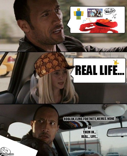 The Rock Driving | REAL LIFE... ROBLOX,ELMO,FORTNITE,MEMES
NONE OF THEM IN... REAL... LIFE... | image tagged in memes,the rock driving,scumbag | made w/ Imgflip meme maker