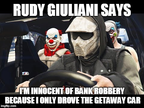 RUDY GIULIANI SAYS; I'M INNOCENT OF BANK ROBBERY BECAUSE I ONLY DROVE THE GETAWAY CAR | image tagged in rudy giuliani | made w/ Imgflip meme maker