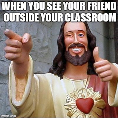 Buddy Christ Meme | WHEN YOU SEE YOUR FRIEND OUTSIDE YOUR CLASSROOM | image tagged in memes,buddy christ | made w/ Imgflip meme maker