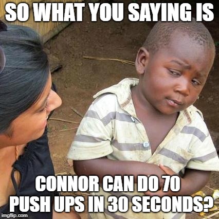 Third World Skeptical Kid Meme | SO WHAT YOU SAYING IS; CONNOR CAN DO 70  PUSH UPS IN 30 SECONDS? | image tagged in memes,third world skeptical kid | made w/ Imgflip meme maker