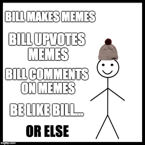 Be Like Bill Meme | BILL MAKES MEMES; BILL UPVOTES MEMES; BILL COMMENTS ON MEMES; BE LIKE BILL... OR ELSE | image tagged in memes,be like bill | made w/ Imgflip meme maker