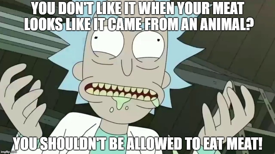 Szechuan Sauce Rant Rick | YOU DON'T LIKE IT WHEN YOUR MEAT LOOKS LIKE IT CAME FROM AN ANIMAL? YOU SHOULDN'T BE ALLOWED TO EAT MEAT! | image tagged in szechuan sauce rant rick | made w/ Imgflip meme maker