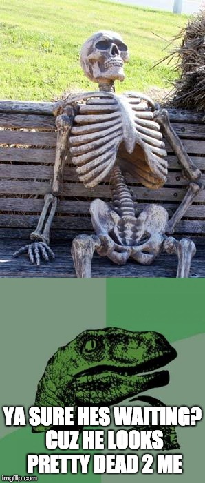 Waiting for... Another Life? | YA SURE HES WAITING? CUZ HE LOOKS PRETTY DEAD 2 ME | image tagged in waiting skeleton,waiting,skeleton,death,dead,philosoraptor | made w/ Imgflip meme maker