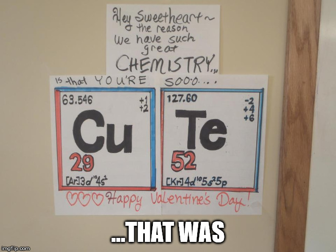 Cu Te Chemistry | ...THAT WAS | image tagged in cu te chemistry | made w/ Imgflip meme maker