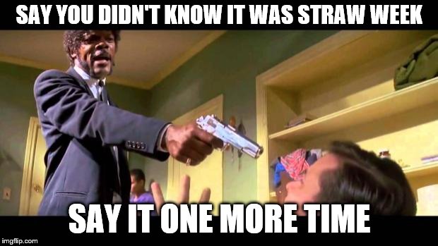 say it one more time | SAY YOU DIDN'T KNOW IT WAS STRAW WEEK SAY IT ONE MORE TIME | image tagged in say it one more time | made w/ Imgflip meme maker