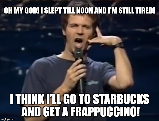 Frappacino! | OH MY GOD! I SLEPT TILL NOON AND I’M STILL TIRED! I THINK I’LL GO TO STARBUCKS AND GET A FRAPPUCCINO! | image tagged in dana carvey,kids,single life,single,starbucks | made w/ Imgflip meme maker