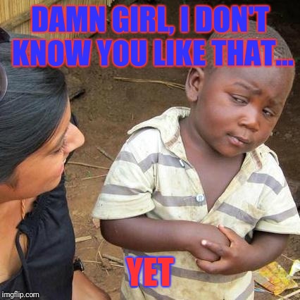 Third World Skeptical Kid | DAMN GIRL, I DON'T KNOW YOU LIKE THAT... YET | image tagged in memes,third world skeptical kid | made w/ Imgflip meme maker