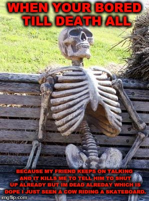 Waiting Skeleton Meme | WHEN YOUR BORED TILL DEATH ALL; BECAUSE MY FRIEND KEEPS ON TALKING AND IT KILLS ME TO TELL HIM TO SHUT UP ALREADY BUT IM DEAD ALREDAY WHICH IS DOPE I JUST SEEN A COW RIDING A SKATEBOARD. | image tagged in memes,waiting skeleton | made w/ Imgflip meme maker