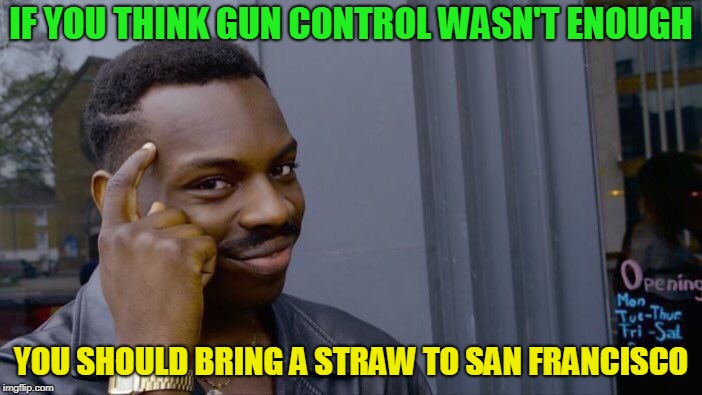 Roll Safe Think About It | IF YOU THINK GUN CONTROL WASN'T ENOUGH; YOU SHOULD BRING A STRAW TO SAN FRANCISCO | image tagged in memes,roll safe think about it | made w/ Imgflip meme maker