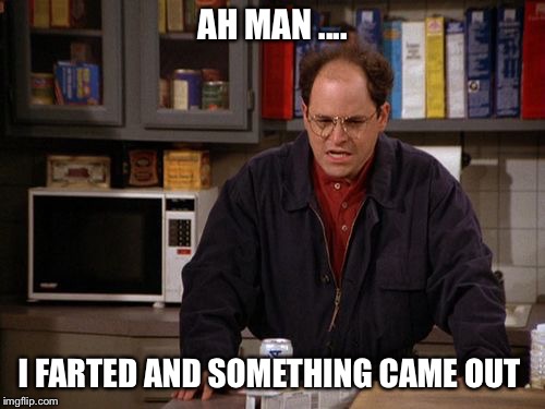 Making Me Thirsty George Costanza | AH MAN .... I FARTED AND SOMETHING CAME OUT | image tagged in making me thirsty george costanza | made w/ Imgflip meme maker