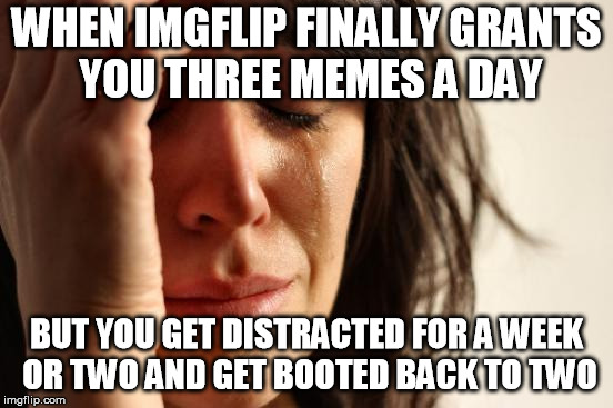 First World Problems Meme | WHEN IMGFLIP FINALLY GRANTS YOU THREE MEMES A DAY BUT YOU GET DISTRACTED FOR A WEEK OR TWO AND GET BOOTED BACK TO TWO | image tagged in memes,first world problems | made w/ Imgflip meme maker
