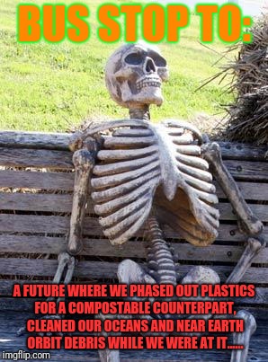 Waiting Skeleton Meme | BUS STOP TO:; A FUTURE WHERE WE PHASED OUT PLASTICS FOR A COMPOSTABLE COUNTERPART, CLEANED OUR OCEANS AND NEAR EARTH ORBIT DEBRIS WHILE WE WERE AT IT...... | image tagged in memes,waiting skeleton | made w/ Imgflip meme maker