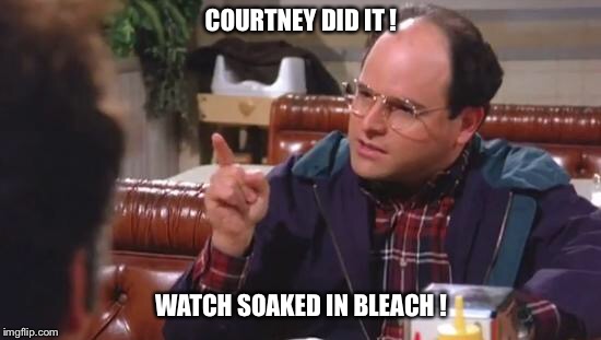 George Costanza | COURTNEY DID IT ! WATCH SOAKED IN BLEACH ! | image tagged in george costanza | made w/ Imgflip meme maker