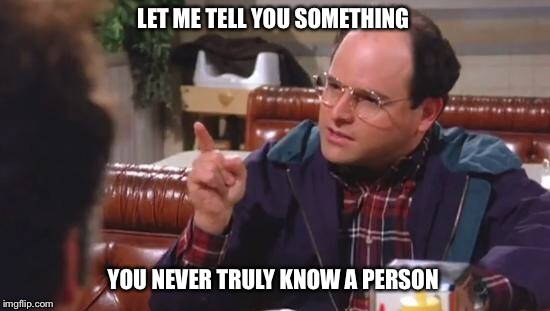 George Costanza | LET ME TELL YOU SOMETHING; YOU NEVER TRULY KNOW A PERSON | image tagged in george costanza | made w/ Imgflip meme maker