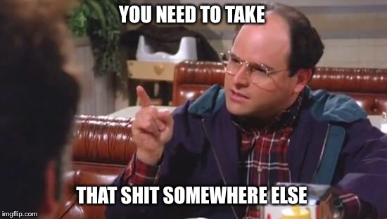 George Costanza | YOU NEED TO TAKE; THAT SHIT SOMEWHERE ELSE | image tagged in george costanza | made w/ Imgflip meme maker