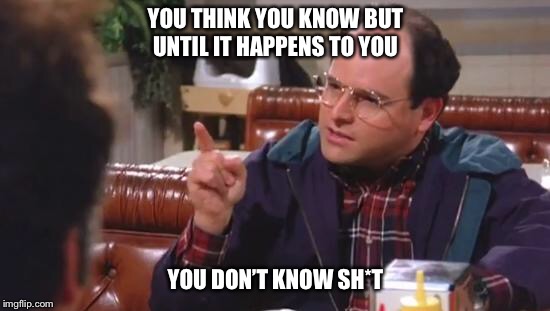 George Costanza | YOU THINK YOU KNOW BUT UNTIL
IT HAPPENS TO YOU; YOU DON’T KNOW SH*T | image tagged in george costanza | made w/ Imgflip meme maker