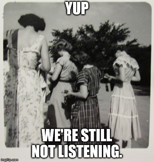 1950's Distracted Women | YUP WE'RE STILL NOT LISTENING. | image tagged in 1950's distracted women | made w/ Imgflip meme maker