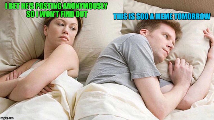 I Bet He's Thinking About Other Memers | I BET HE'S POSTING ANONYMOUSLY SO I WON'T FIND OUT; THIS IS SOO A MEME TOMORROW | image tagged in i bet he's thinking about other women | made w/ Imgflip meme maker