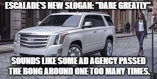 Pass the bong. | ESCALADE'S NEW SLOGAN: "DARE GREATLY"; SOUNDS LIKE SOME AD AGENCY PASSED THE BONG AROUND ONE TOO MANY TIMES. | image tagged in cars,advertising,pot,beer,donald trump,luxury | made w/ Imgflip meme maker