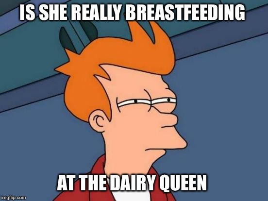 Futurama Fry | IS SHE REALLY BREASTFEEDING; AT THE DAIRY QUEEN | image tagged in memes,futurama fry | made w/ Imgflip meme maker