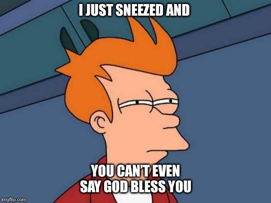 Futurama Fry | I JUST SNEEZED AND; YOU CAN’T EVEN SAY GOD BLESS YOU | image tagged in memes,futurama fry | made w/ Imgflip meme maker