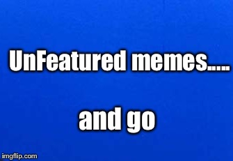 The Never Featured Club | UnFeatured memes..... and go | image tagged in unfeatured,memes | made w/ Imgflip meme maker