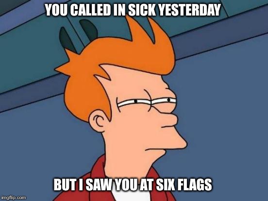 Futurama Fry | YOU CALLED IN SICK YESTERDAY; BUT I SAW YOU AT SIX FLAGS | image tagged in memes,futurama fry | made w/ Imgflip meme maker