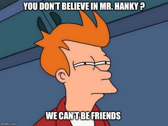 Futurama Fry | YOU DON’T BELIEVE IN MR. HANKY ? WE CAN’T BE FRIENDS | image tagged in memes,futurama fry | made w/ Imgflip meme maker