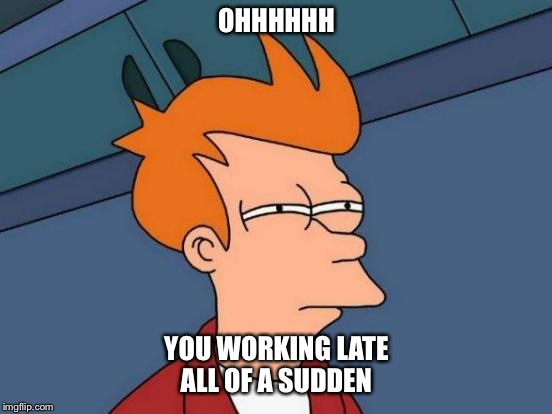 Futurama Fry | OHHHHHH; YOU WORKING LATE ALL
OF A SUDDEN | image tagged in memes,futurama fry | made w/ Imgflip meme maker