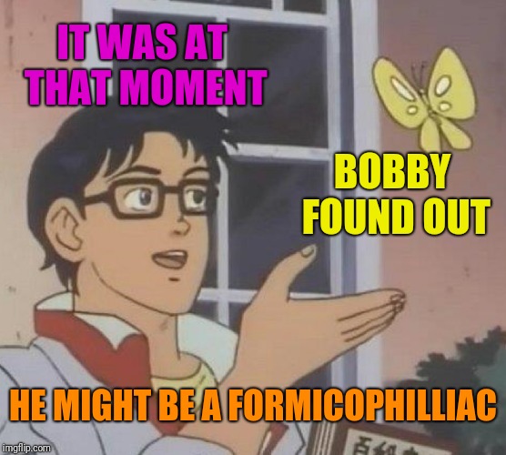Is This A Pigeon | IT WAS AT THAT MOMENT; BOBBY FOUND OUT; HE MIGHT BE A FORMICOPHILLIAC | image tagged in memes,is this a pigeon | made w/ Imgflip meme maker