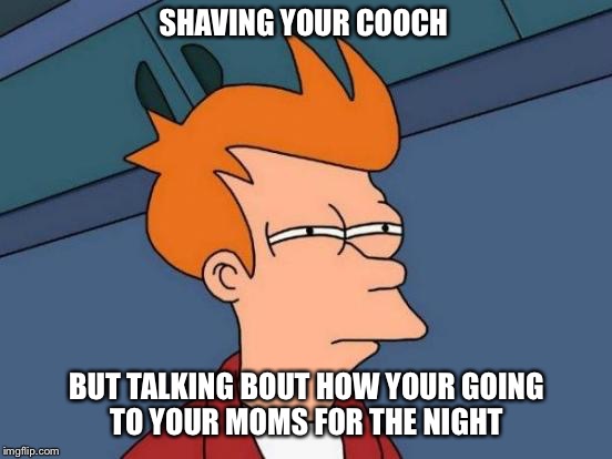 Futurama Fry Meme | SHAVING YOUR COOCH; BUT TALKING BOUT HOW YOUR GOING TO YOUR MOMS FOR THE NIGHT | image tagged in memes,futurama fry | made w/ Imgflip meme maker
