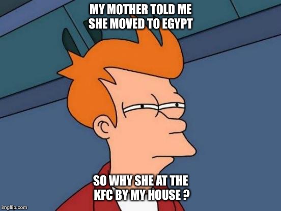Futurama Fry | MY MOTHER TOLD ME SHE MOVED TO EGYPT; SO WHY SHE AT THE KFC BY MY HOUSE ? | image tagged in memes,futurama fry | made w/ Imgflip meme maker