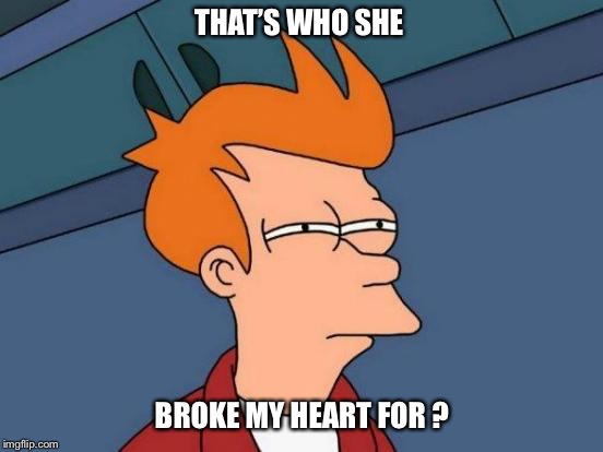 Futurama Fry | THAT’S WHO SHE; BROKE MY HEART FOR ? | image tagged in memes,futurama fry | made w/ Imgflip meme maker