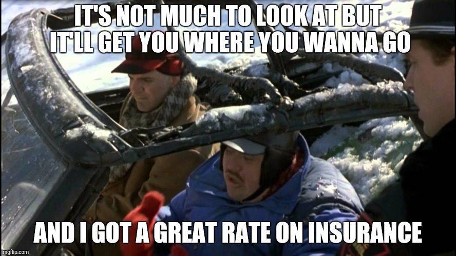 It's the Price That Counts | IT'S NOT MUCH TO LOOK AT BUT IT'LL GET YOU WHERE YOU WANNA GO; AND I GOT A GREAT RATE ON INSURANCE | image tagged in insurance,car safety | made w/ Imgflip meme maker