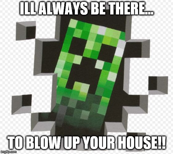 Minecraft Creeper | ILL ALWAYS BE THERE... TO BLOW UP YOUR HOUSE!! | image tagged in minecraft creeper | made w/ Imgflip meme maker