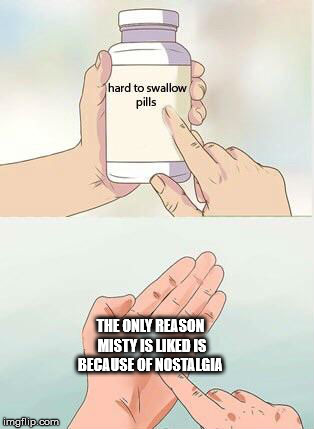 Hard To Swallow Pills | THE ONLY REASON MISTY IS LIKED IS BECAUSE OF NOSTALGIA | image tagged in hard to swallow pills | made w/ Imgflip meme maker