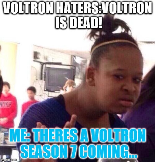 Black Girl Wat | VOLTRON HATERS:VOLTRON IS DEAD! ME: THERES A VOLTRON SEASON 7 COMING... | image tagged in memes,black girl wat | made w/ Imgflip meme maker