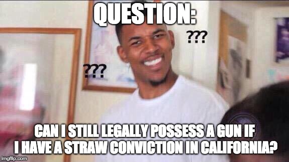 Question | QUESTION:; CAN I STILL LEGALLY POSSESS A GUN IF I HAVE A STRAW CONVICTION IN CALIFORNIA? | image tagged in question | made w/ Imgflip meme maker