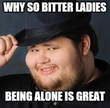 NeckBeard | WHY SO BITTER LADIES BEING ALONE IS GREAT | image tagged in neckbeard | made w/ Imgflip meme maker